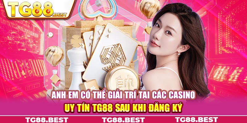 Anh em có thể giải trí tại các casino uy tín TG88 sau khi đăng ký