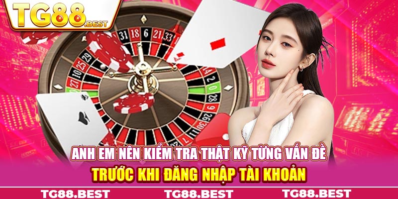 Anh em nên kiểm tra thật kỹ từng vấn đề trước khi đăng nhập tài khoản