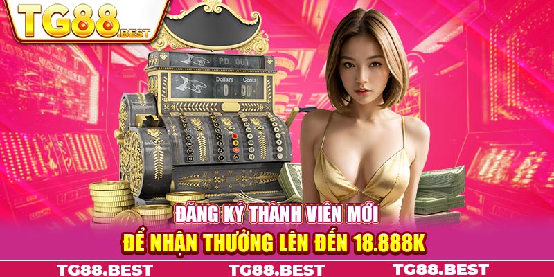 Đăng ký thành viên mới để nhận thưởng lên đến 18.888k