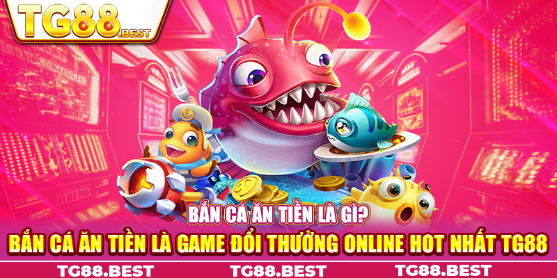 Bắn cá ăn tiền là game đổi thưởng online hot nhất TG88